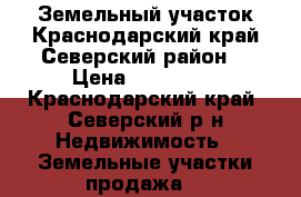 Земельный участок.Краснодарский край.Северский район. › Цена ­ 600 000 - Краснодарский край, Северский р-н Недвижимость » Земельные участки продажа   